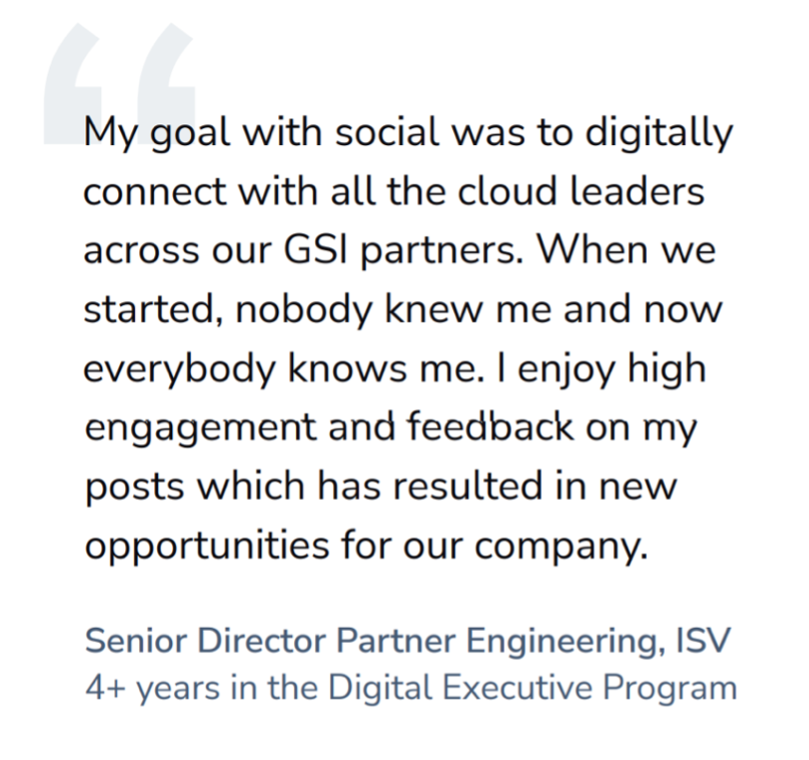 Client quote that says: My goal with social was to digitally connect with all cloud leaders across our GSI partners. When we started, nobody knew me and now everybody knows me. I enjoy high engagement and feedback on my posts which has resulted in new opportunities for our company.